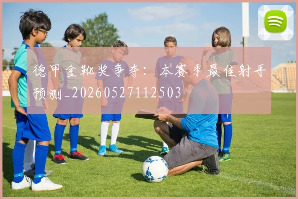 德甲金靴奖争夺:本赛季最佳射手预测_20260527112503