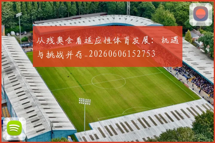 从残奥会看适应性体育发展:机遇与挑战并存_20260606152753
