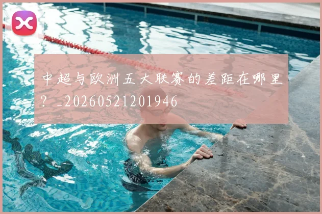 中超与欧洲五大联赛的差距在哪里?_20260521201946