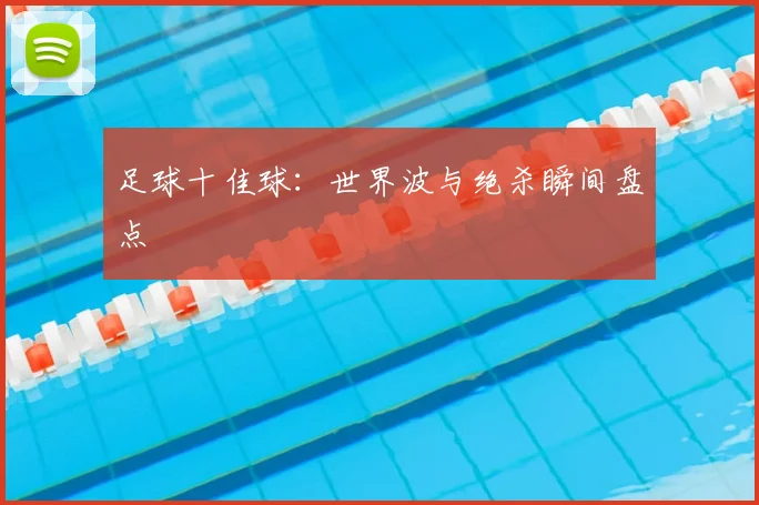 足球十佳球：世界波与绝杀瞬间盘点