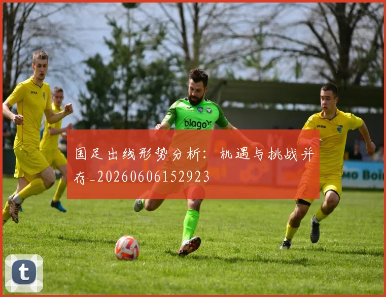 国足出线形势分析:机遇与挑战并存_20260606152923
