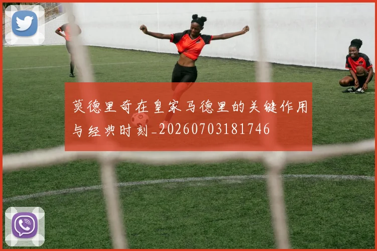 莫德里奇在皇家马德里的关键作用与经典时刻_20260703181746