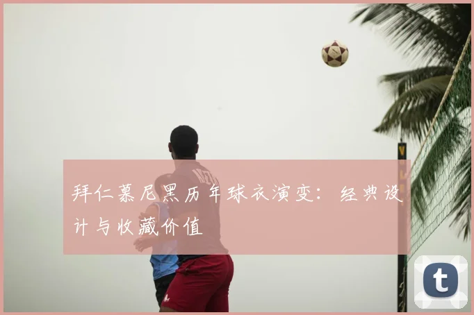 拜仁慕尼黑历年球衣演变:经典设计与收藏价值