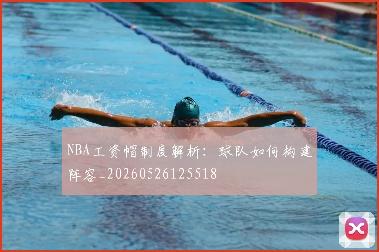 NBA工资帽制度解析：球队如何构建阵容_20260526125518