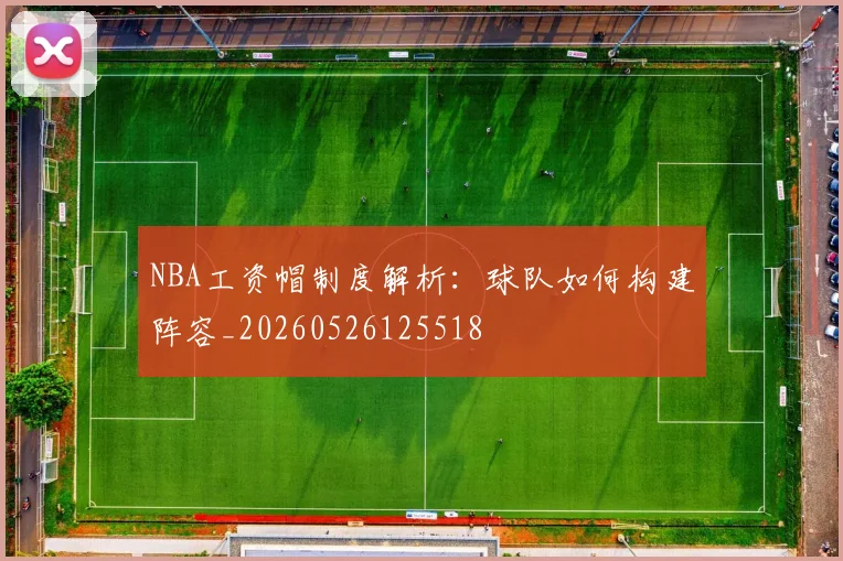 NBA工资帽制度解析：球队如何构建阵容_20260526125518