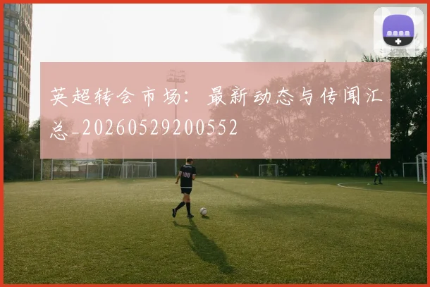 英超转会市场:最新动态与传闻汇总_20260529200552