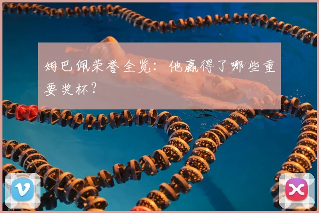 姆巴佩荣誉全览：他赢得了哪些重要奖杯？