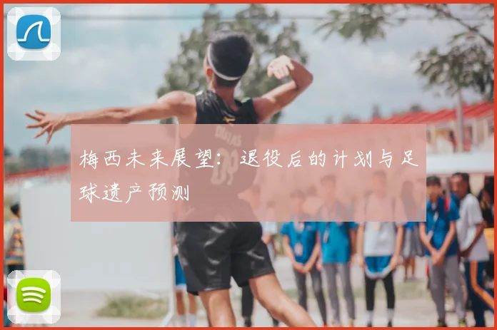 梅西未来展望：退役后的计划与足球遗产预测