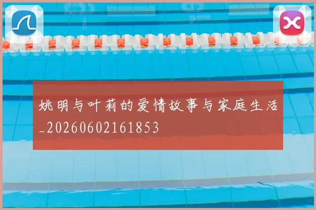 姚明与叶莉的爱情故事与家庭生活_20260602161853