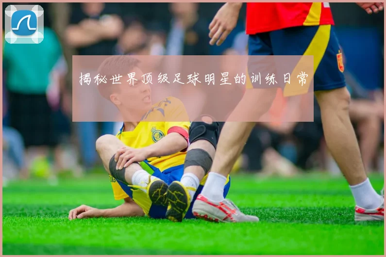 揭秘世界顶级足球明星的训练日常