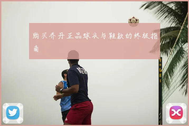 购买乔丹正品球衣与鞋款的终极指南