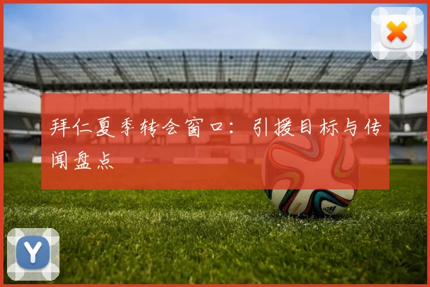 拜仁夏季转会窗口：引援目标与传闻盘点