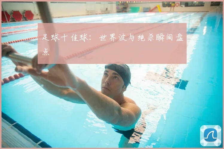 足球十佳球：世界波与绝杀瞬间盘点