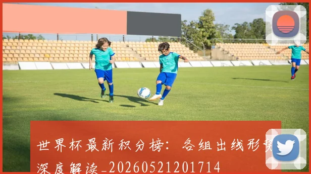 世界杯最新积分榜：各组出线形势深度解读_20260521201714