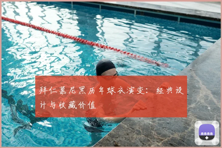 拜仁慕尼黑历年球衣演变:经典设计与收藏价值